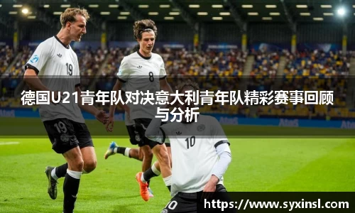 德国U21青年队对决意大利青年队精彩赛事回顾与分析