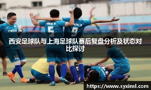 西安足球队与上海足球队赛后复盘分析及状态对比探讨