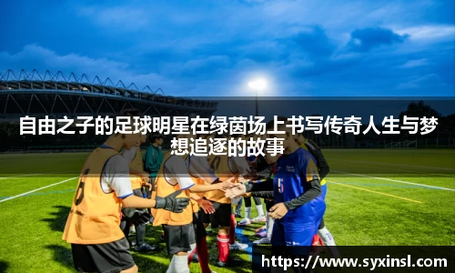 自由之子的足球明星在绿茵场上书写传奇人生与梦想追逐的故事